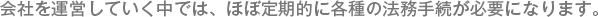 会社を運営していく中では、ほぼ定期的に各種の法務手続が必要になります。