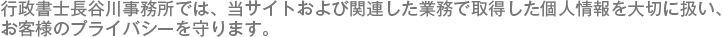 行政書士長谷川事務所では、当サイトおよび関連した業務で取得した個人情報を大切に扱い、お客様のプライバシーを守ります。